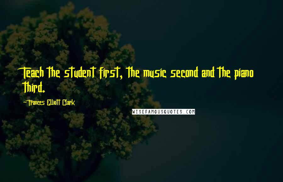 Frances Elliott Clark Quotes: Teach the student first, the music second and the piano third.