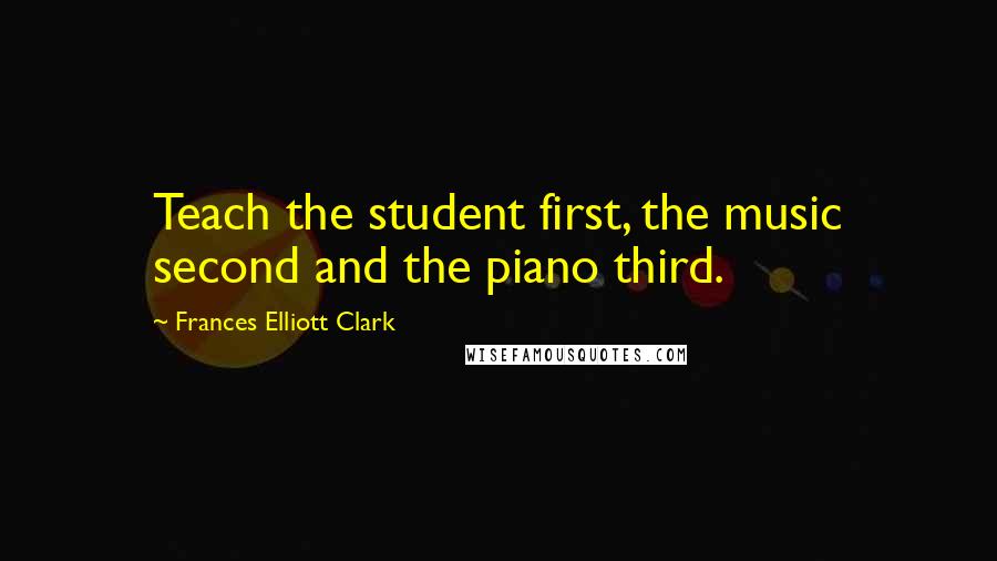 Frances Elliott Clark Quotes: Teach the student first, the music second and the piano third.