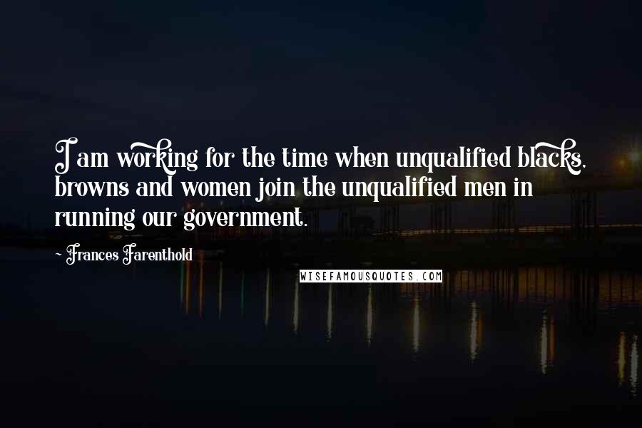 Frances Farenthold Quotes: I am working for the time when unqualified blacks, browns and women join the unqualified men in running our government.