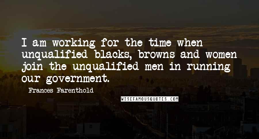 Frances Farenthold Quotes: I am working for the time when unqualified blacks, browns and women join the unqualified men in running our government.