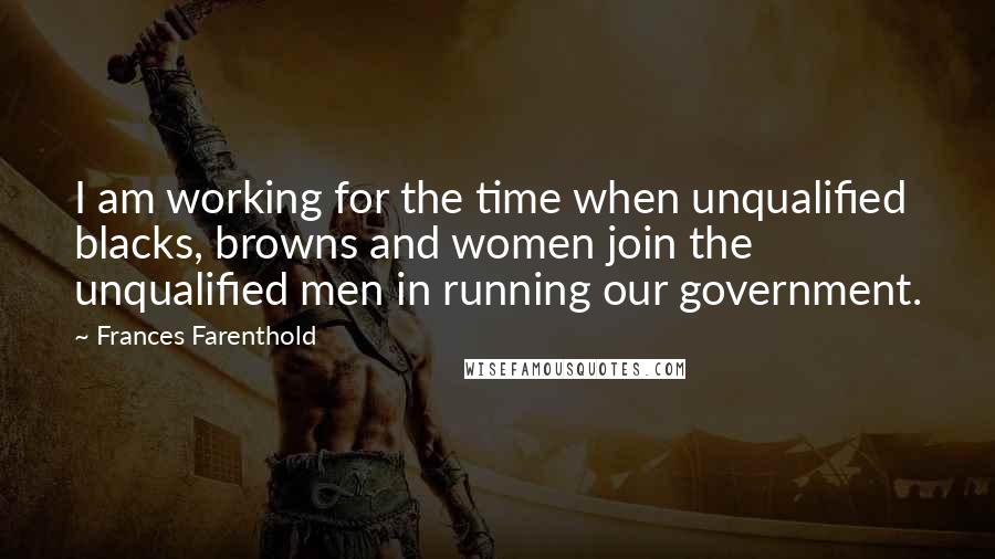 Frances Farenthold Quotes: I am working for the time when unqualified blacks, browns and women join the unqualified men in running our government.