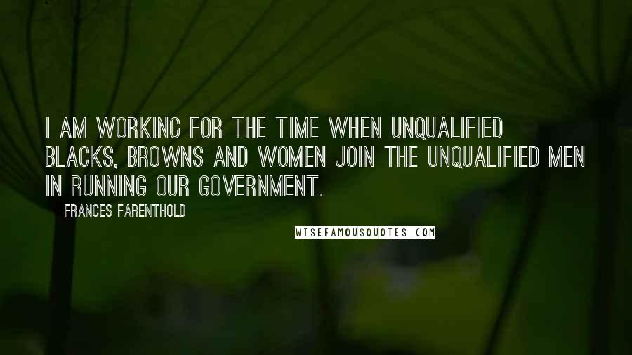 Frances Farenthold Quotes: I am working for the time when unqualified blacks, browns and women join the unqualified men in running our government.