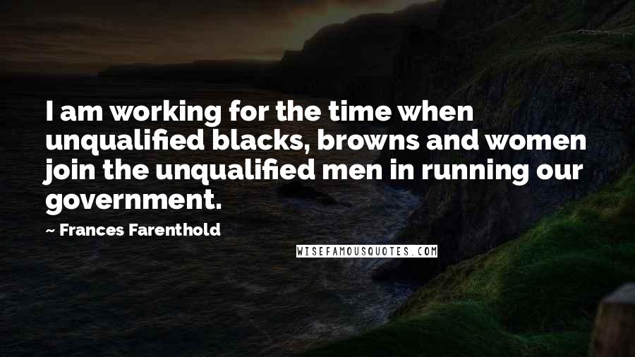 Frances Farenthold Quotes: I am working for the time when unqualified blacks, browns and women join the unqualified men in running our government.