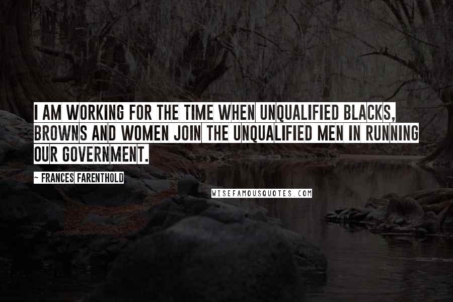 Frances Farenthold Quotes: I am working for the time when unqualified blacks, browns and women join the unqualified men in running our government.