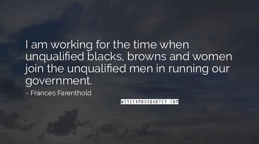 Frances Farenthold Quotes: I am working for the time when unqualified blacks, browns and women join the unqualified men in running our government.