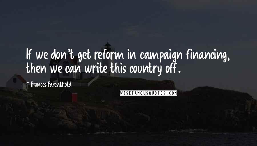 Frances Farenthold Quotes: If we don't get reform in campaign financing, then we can write this country off.