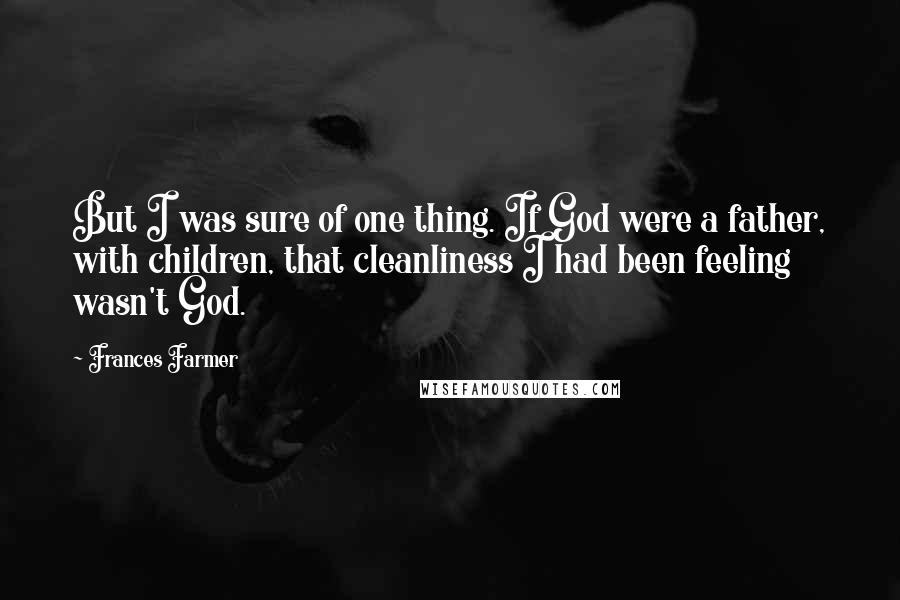 Frances Farmer Quotes: But I was sure of one thing. If God were a father, with children, that cleanliness I had been feeling wasn't God.