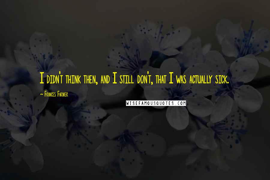Frances Farmer Quotes: I didn't think then, and I still don't, that I was actually sick.