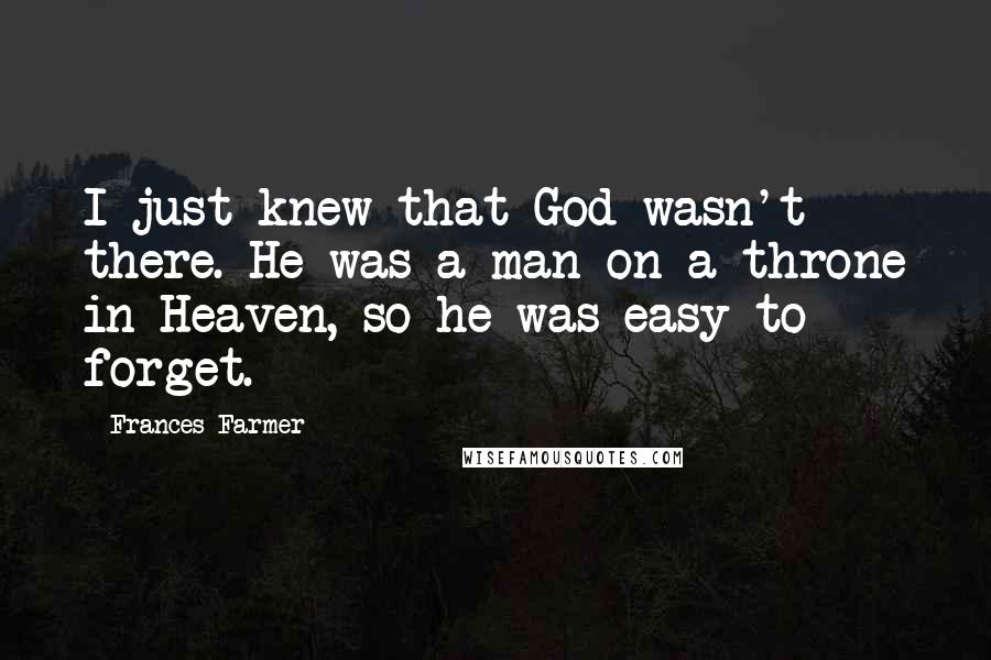 Frances Farmer Quotes: I just knew that God wasn't there. He was a man on a throne in Heaven, so he was easy to forget.