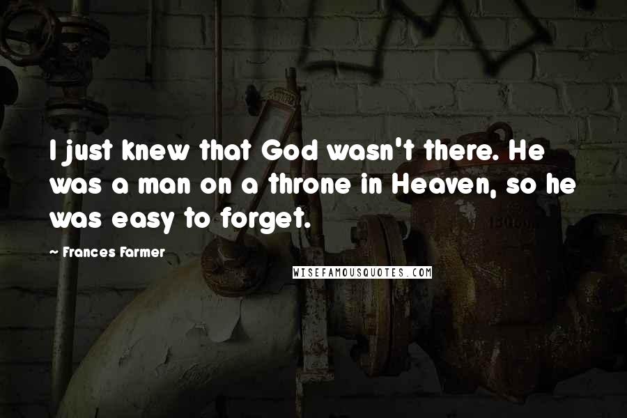 Frances Farmer Quotes: I just knew that God wasn't there. He was a man on a throne in Heaven, so he was easy to forget.