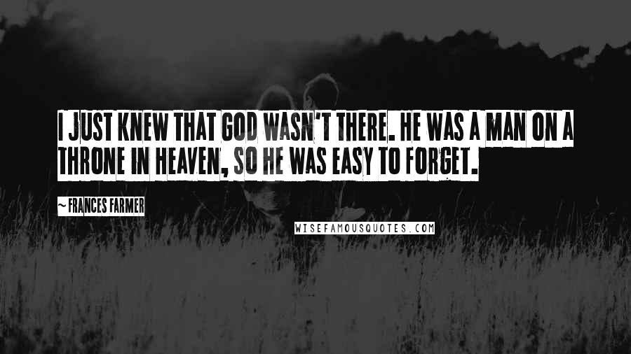 Frances Farmer Quotes: I just knew that God wasn't there. He was a man on a throne in Heaven, so he was easy to forget.