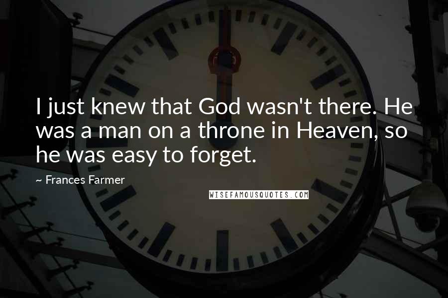 Frances Farmer Quotes: I just knew that God wasn't there. He was a man on a throne in Heaven, so he was easy to forget.