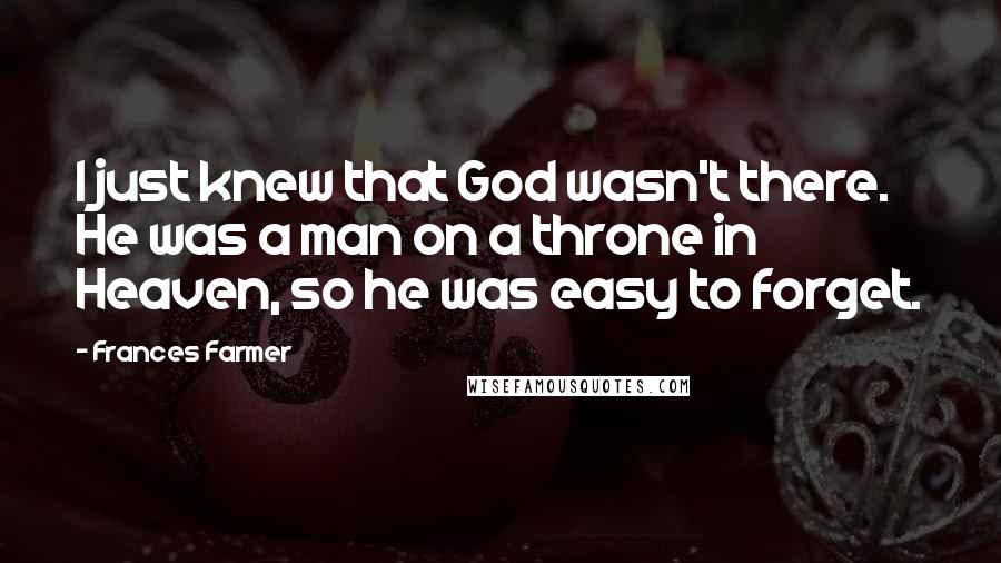 Frances Farmer Quotes: I just knew that God wasn't there. He was a man on a throne in Heaven, so he was easy to forget.