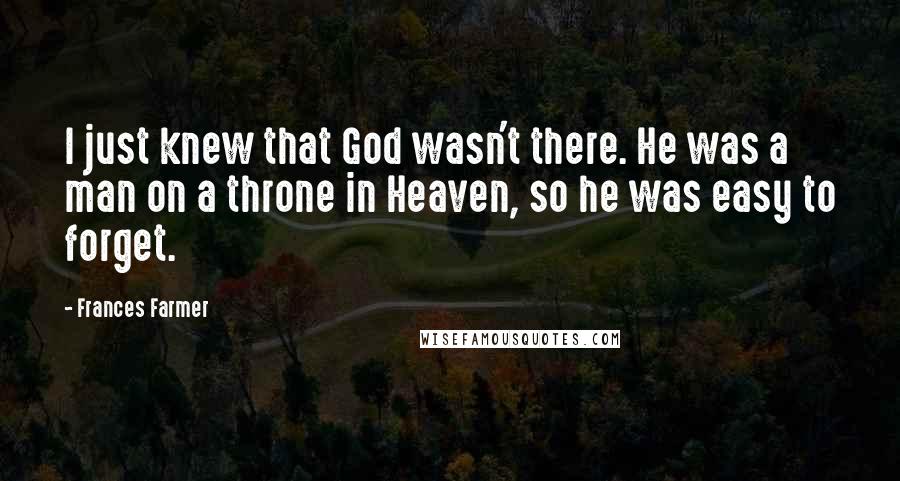 Frances Farmer Quotes: I just knew that God wasn't there. He was a man on a throne in Heaven, so he was easy to forget.