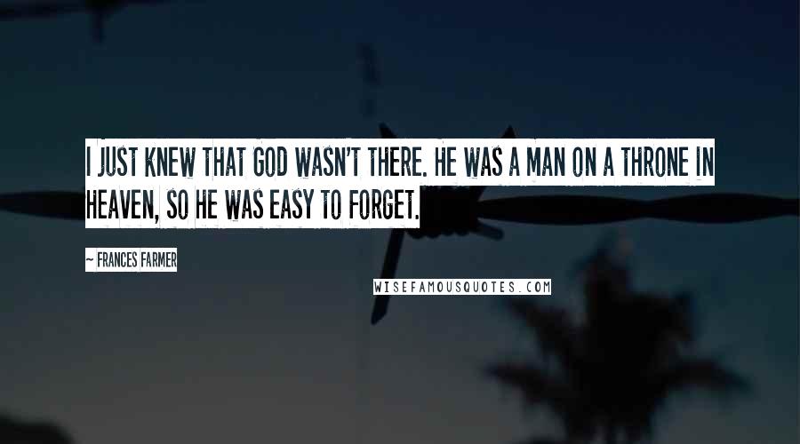 Frances Farmer Quotes: I just knew that God wasn't there. He was a man on a throne in Heaven, so he was easy to forget.