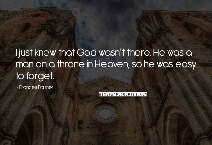 Frances Farmer Quotes: I just knew that God wasn't there. He was a man on a throne in Heaven, so he was easy to forget.