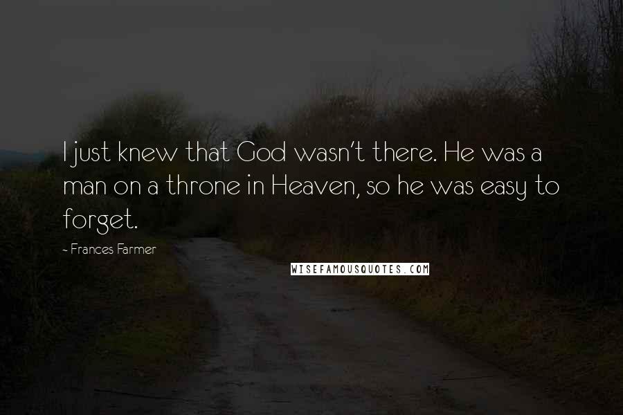 Frances Farmer Quotes: I just knew that God wasn't there. He was a man on a throne in Heaven, so he was easy to forget.