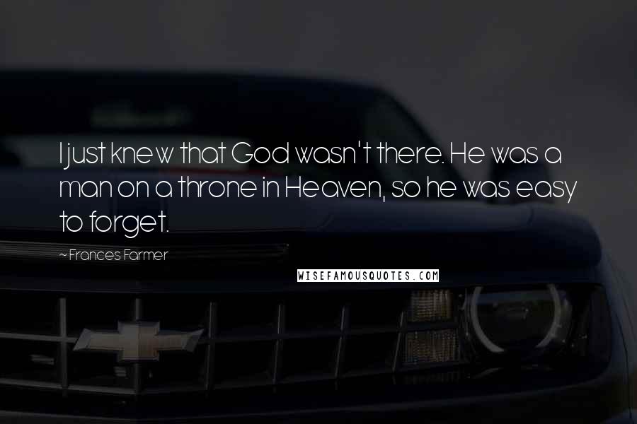 Frances Farmer Quotes: I just knew that God wasn't there. He was a man on a throne in Heaven, so he was easy to forget.