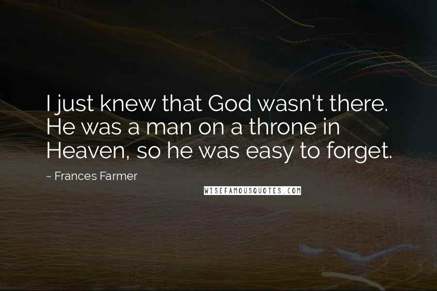 Frances Farmer Quotes: I just knew that God wasn't there. He was a man on a throne in Heaven, so he was easy to forget.