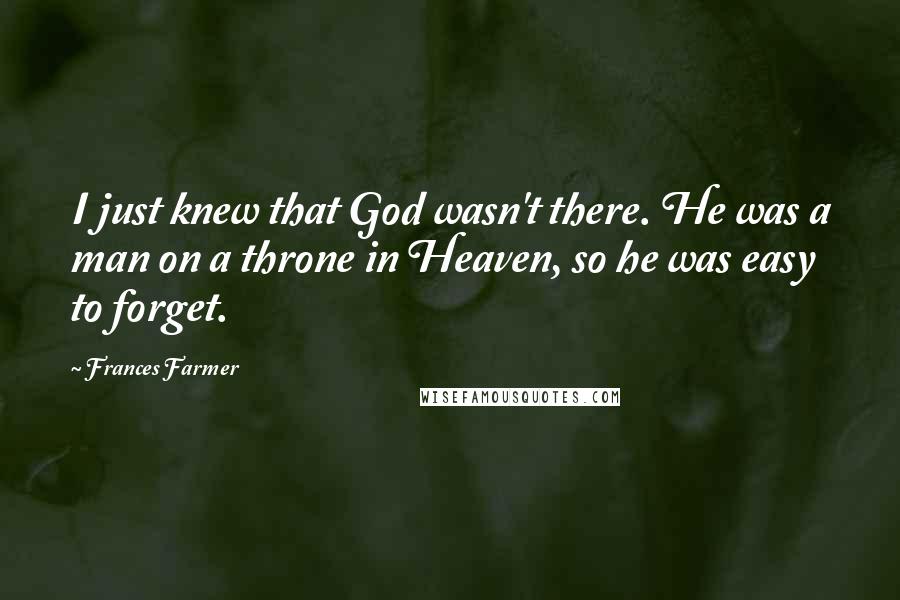 Frances Farmer Quotes: I just knew that God wasn't there. He was a man on a throne in Heaven, so he was easy to forget.