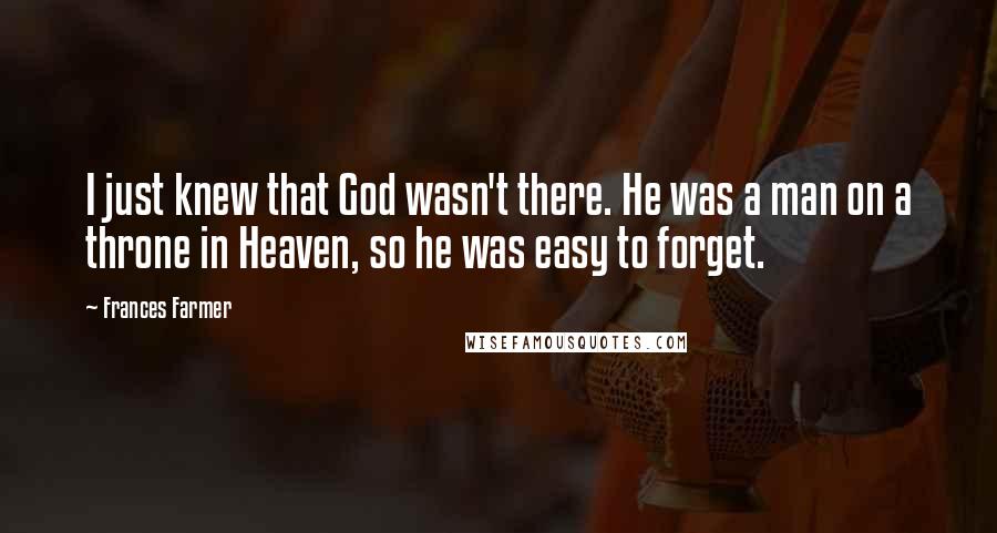 Frances Farmer Quotes: I just knew that God wasn't there. He was a man on a throne in Heaven, so he was easy to forget.