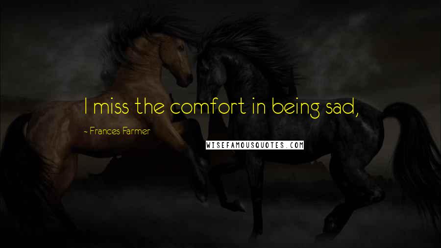 Frances Farmer Quotes: I miss the comfort in being sad,