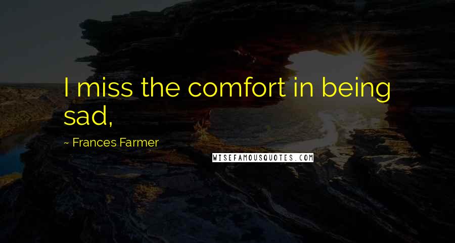 Frances Farmer Quotes: I miss the comfort in being sad,