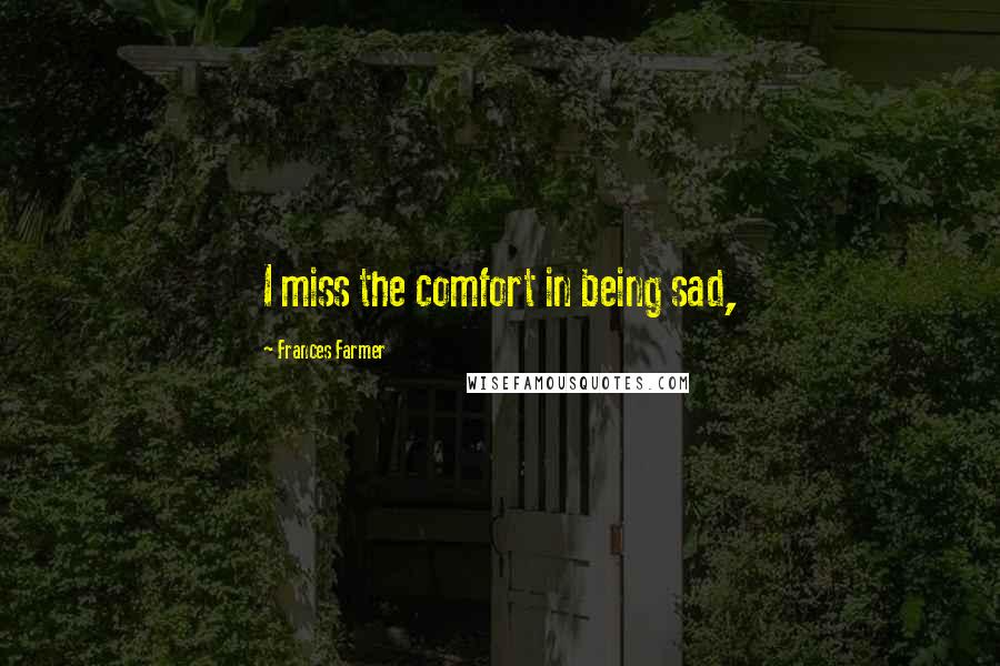 Frances Farmer Quotes: I miss the comfort in being sad,
