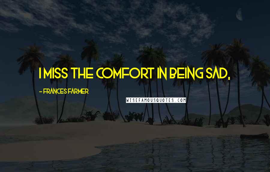 Frances Farmer Quotes: I miss the comfort in being sad,