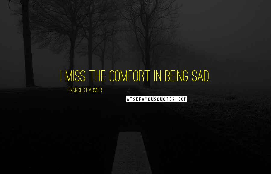 Frances Farmer Quotes: I miss the comfort in being sad,