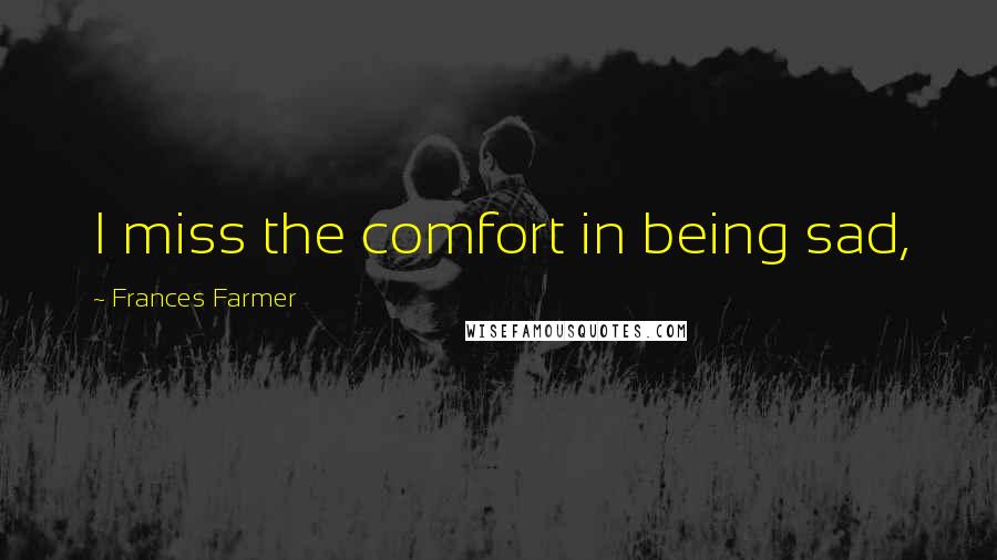 Frances Farmer Quotes: I miss the comfort in being sad,