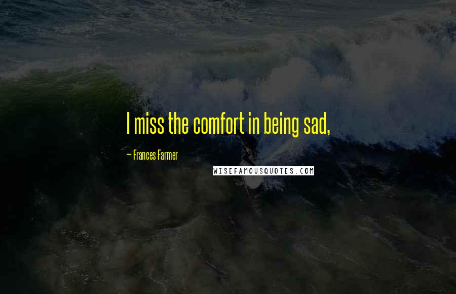 Frances Farmer Quotes: I miss the comfort in being sad,