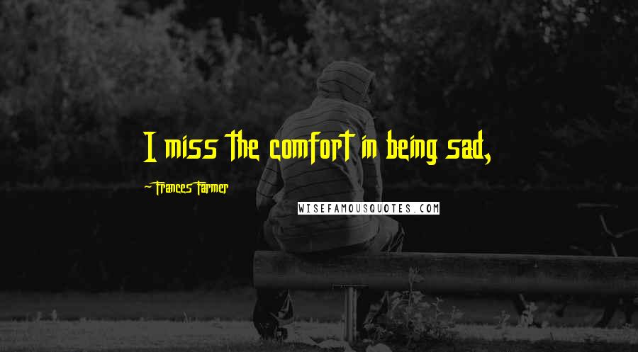 Frances Farmer Quotes: I miss the comfort in being sad,