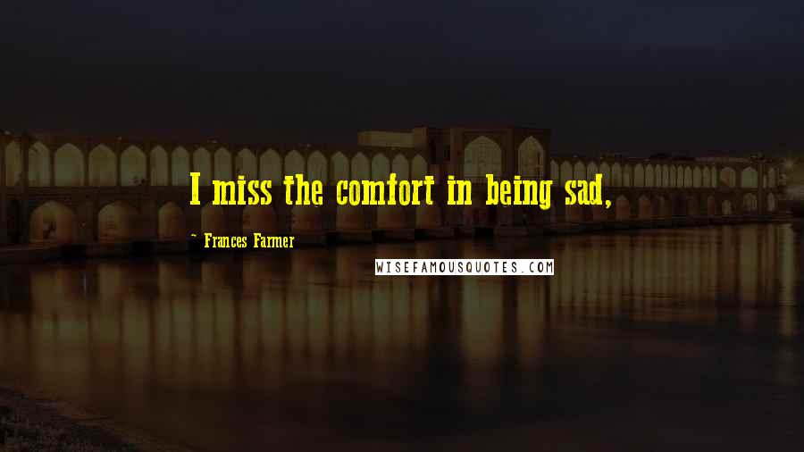 Frances Farmer Quotes: I miss the comfort in being sad,
