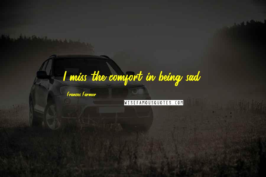 Frances Farmer Quotes: I miss the comfort in being sad,