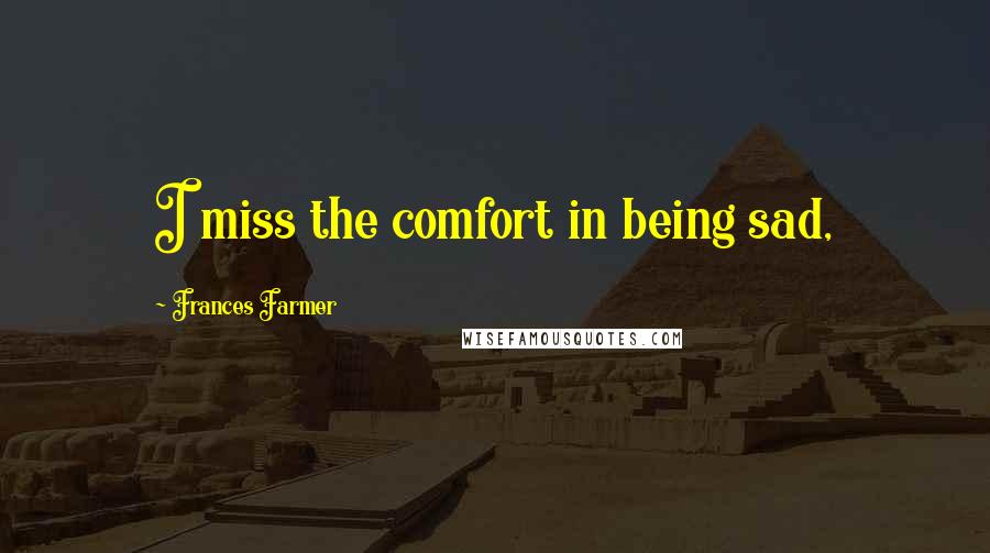 Frances Farmer Quotes: I miss the comfort in being sad,