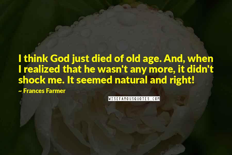 Frances Farmer Quotes: I think God just died of old age. And, when I realized that he wasn't any more, it didn't shock me. It seemed natural and right!