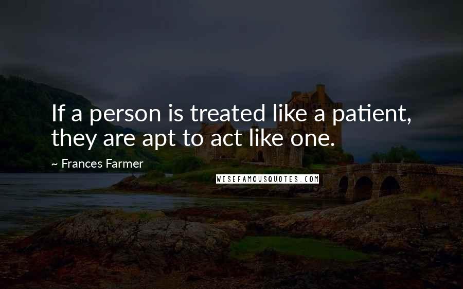 Frances Farmer Quotes: If a person is treated like a patient, they are apt to act like one.