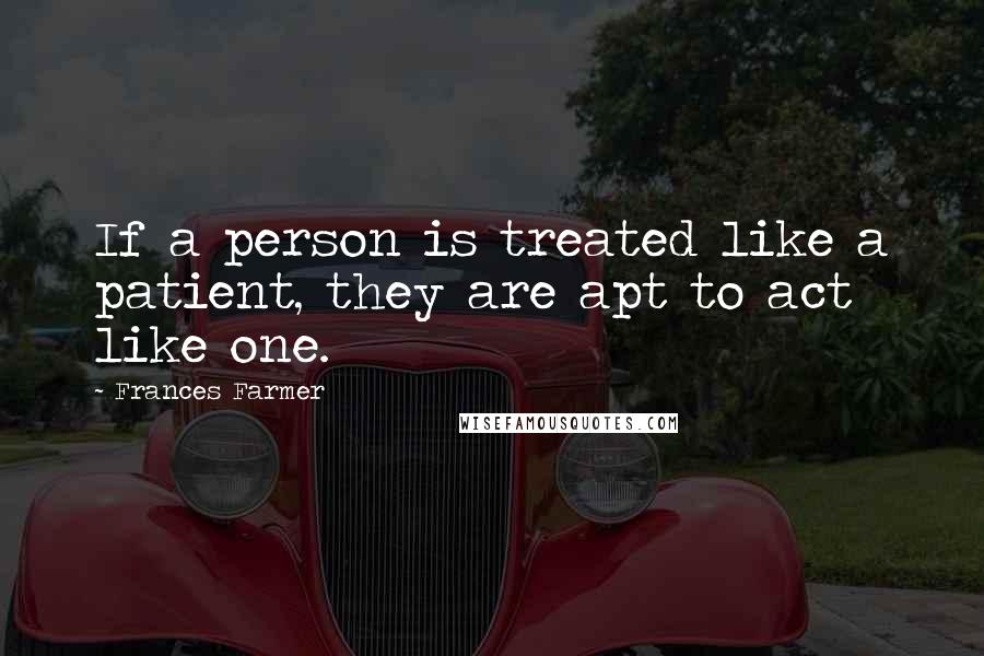 Frances Farmer Quotes: If a person is treated like a patient, they are apt to act like one.