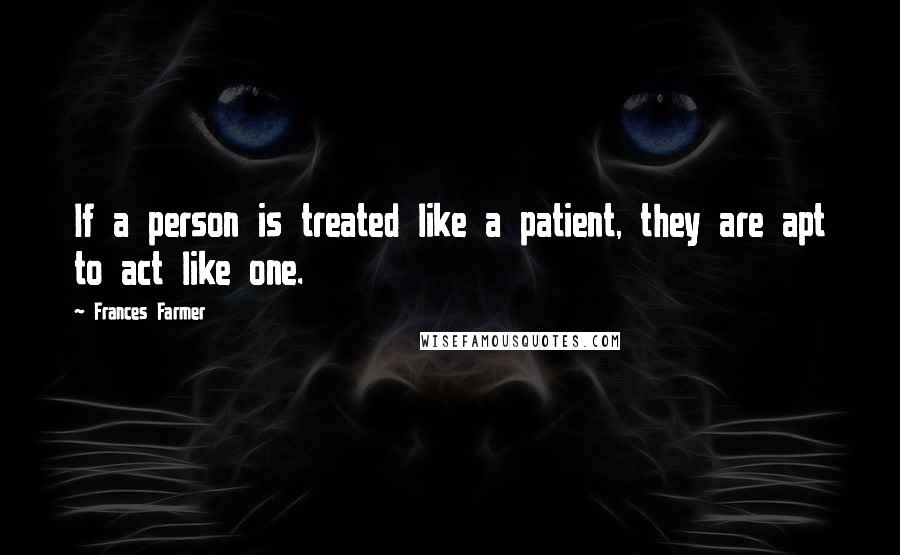 Frances Farmer Quotes: If a person is treated like a patient, they are apt to act like one.