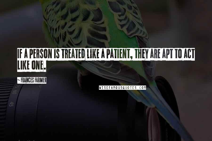 Frances Farmer Quotes: If a person is treated like a patient, they are apt to act like one.