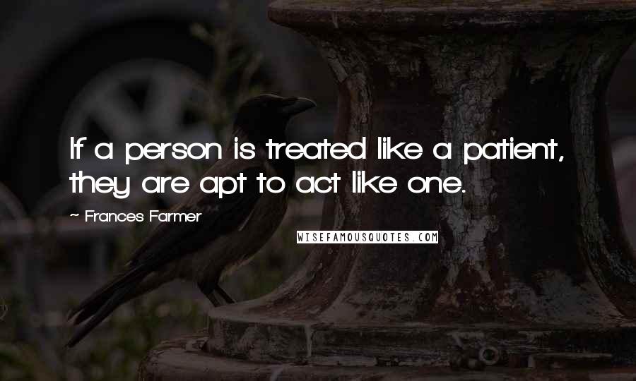 Frances Farmer Quotes: If a person is treated like a patient, they are apt to act like one.
