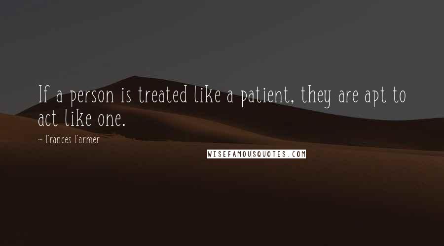 Frances Farmer Quotes: If a person is treated like a patient, they are apt to act like one.