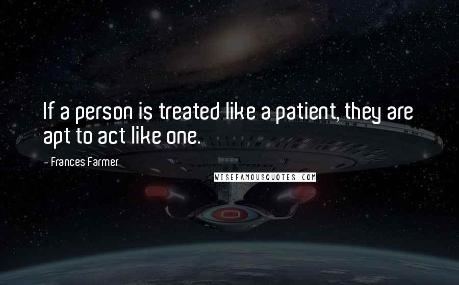 Frances Farmer Quotes: If a person is treated like a patient, they are apt to act like one.