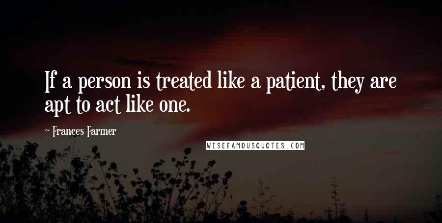 Frances Farmer Quotes: If a person is treated like a patient, they are apt to act like one.