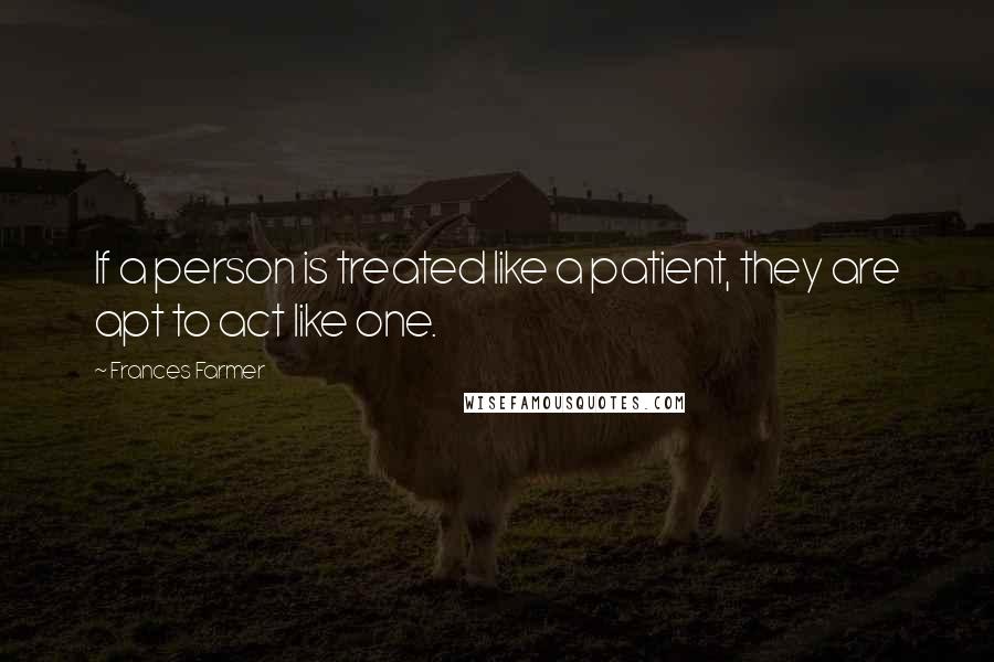 Frances Farmer Quotes: If a person is treated like a patient, they are apt to act like one.