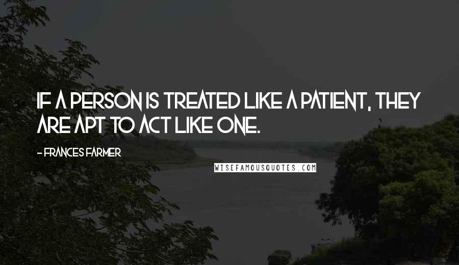 Frances Farmer Quotes: If a person is treated like a patient, they are apt to act like one.