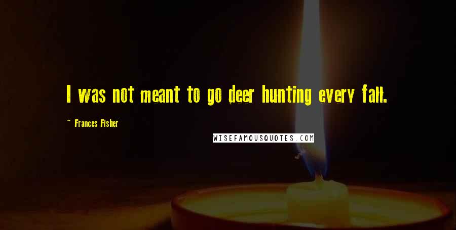 Frances Fisher Quotes: I was not meant to go deer hunting every fall.