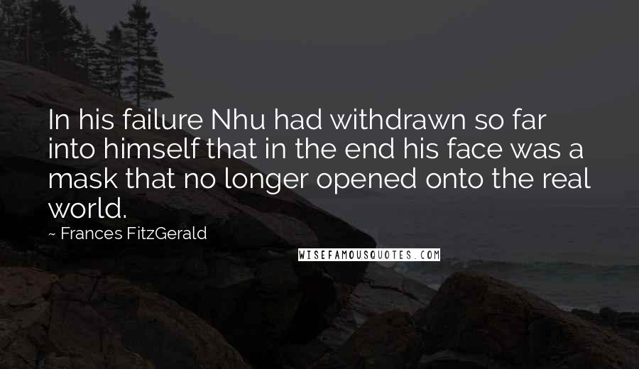 Frances FitzGerald Quotes: In his failure Nhu had withdrawn so far into himself that in the end his face was a mask that no longer opened onto the real world.