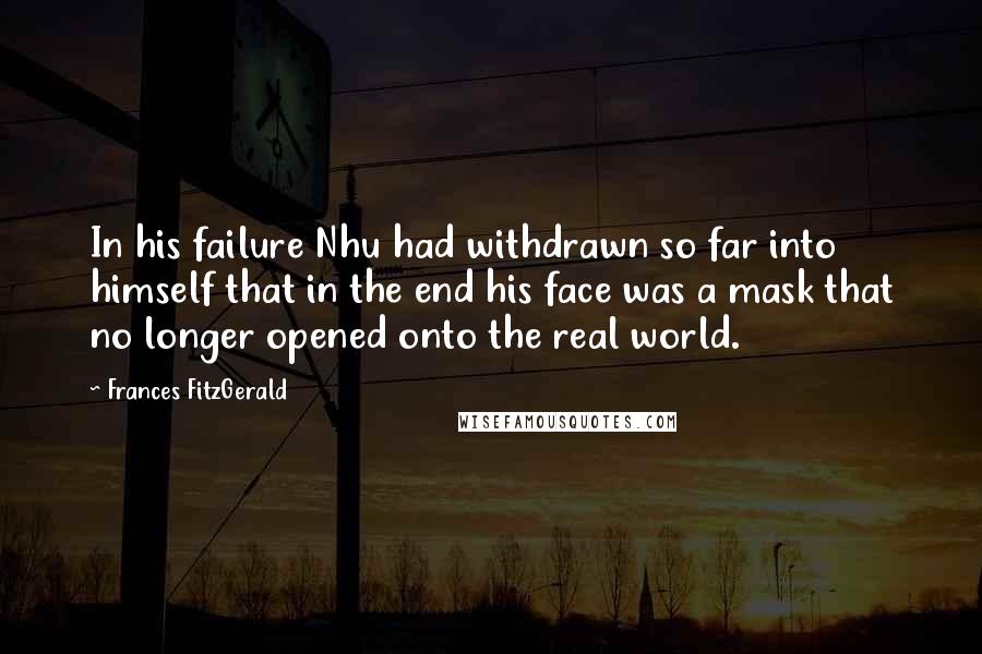 Frances FitzGerald Quotes: In his failure Nhu had withdrawn so far into himself that in the end his face was a mask that no longer opened onto the real world.